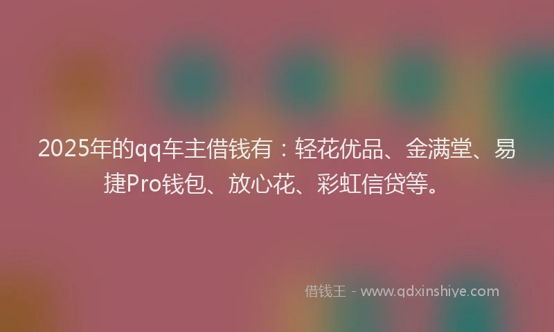 2025年的qq车主借钱有：轻花优品、金满堂、易捷Pro钱包、放心花、彩虹信贷等。
