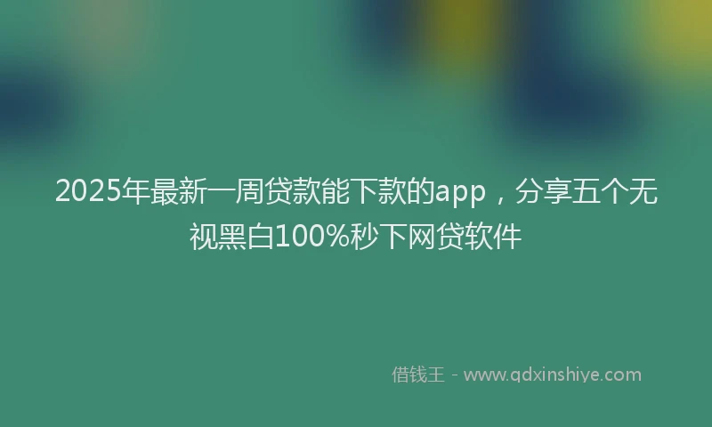 2025年最新一周贷款能下款的app，分享五个无视黑白100%秒下网贷软件