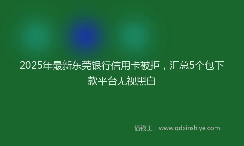 2025年最新东莞银行信用卡被拒，汇总5个包下款平台无视黑白