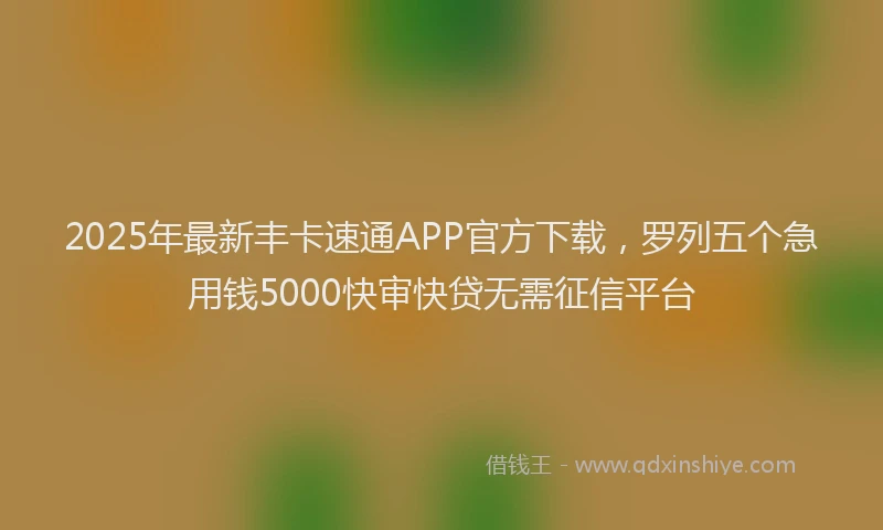 2025年最新丰卡速通APP官方下载，罗列五个急用钱5000快审快贷无需征信平台