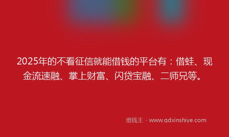 2025年的不看征信就能借钱的平台有：借蛙、现金流速融、掌上财富、闪贷宝融、二师兄等。