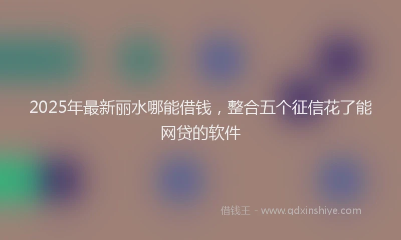 2025年最新丽水哪能借钱，整合五个征信花了能网贷的软件
