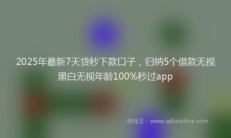 2025年最新7天贷秒下款口子，归纳5个借款无视黑白无视年龄100%秒过app