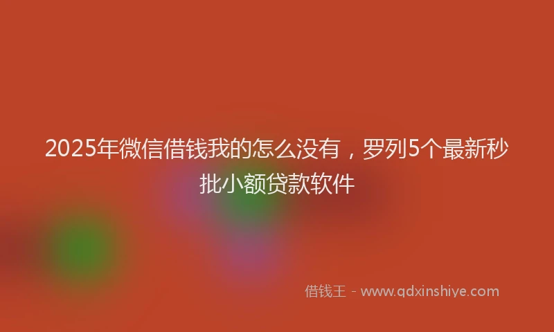 2025年微信借钱我的怎么没有，罗列5个最新秒批小额贷款软件