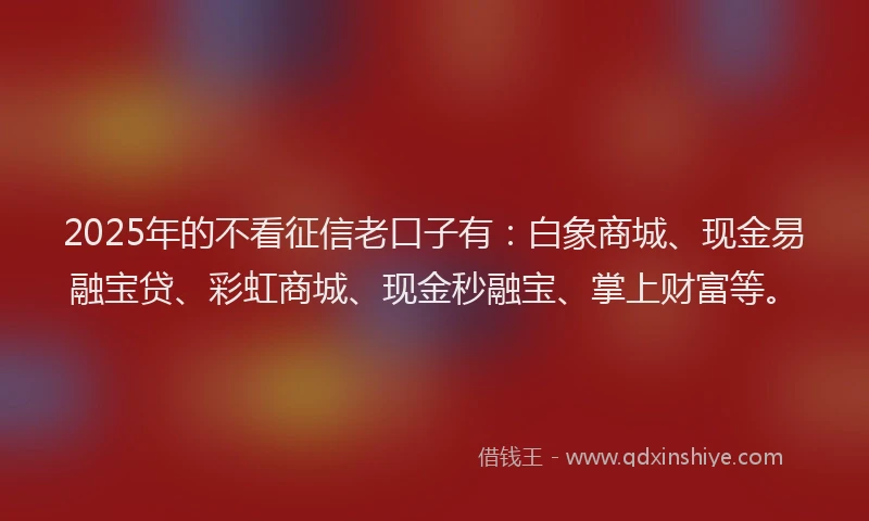 2025年的不看征信老口子有：白象商城、现金易融宝贷、彩虹商城、现金秒融宝、掌上财富等。