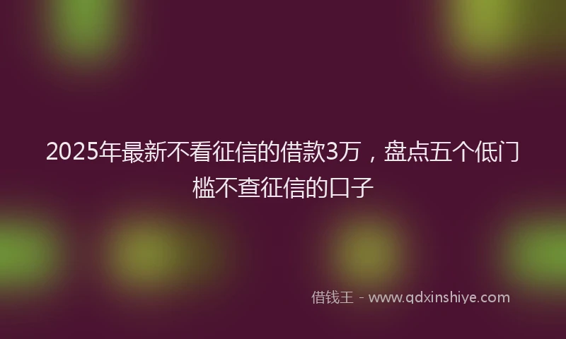 2025年最新不看征信的借款3万，盘点五个低门槛不查征信的口子