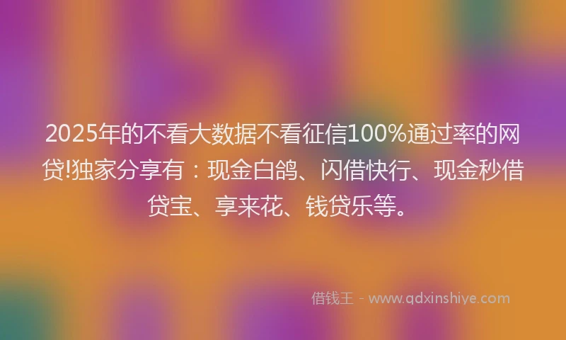 2025年的不看大数据不看征信100%通过率的网贷!独家分享有：现金白鸽、闪借快行、现金秒借贷宝、享来花、钱贷乐等。