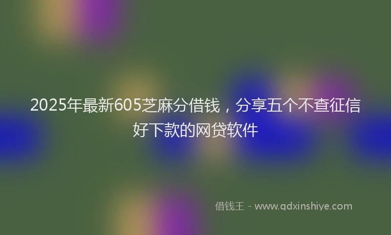 2025年最新605芝麻分借钱，分享五个不查征信好下款的网贷软件