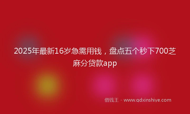 2025年最新16岁急需用钱，盘点五个秒下700芝麻分贷款app