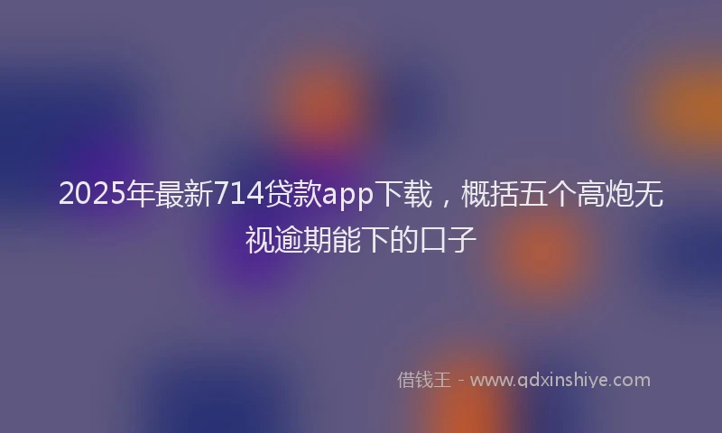 2025年最新714贷款app下载，概括五个高炮无视逾期能下的口子