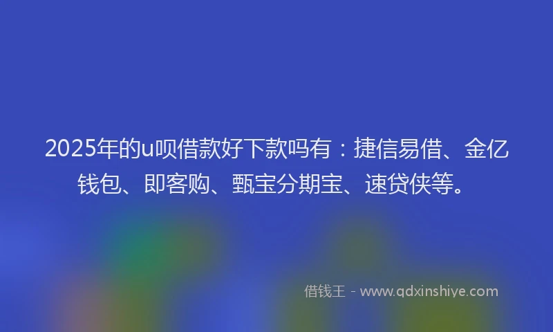 2025年的u呗借款好下款吗有：捷信易借、金亿钱包、即客购、甄宝分期宝、速贷侠等。