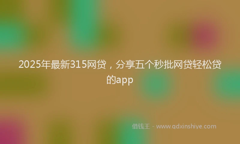 2025年最新315网贷，分享五个秒批网贷轻松贷的app