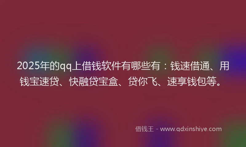 2025年的qq上借钱软件有哪些有：钱速借通、用钱宝速贷、快融贷宝盒、贷你飞、速享钱包等。