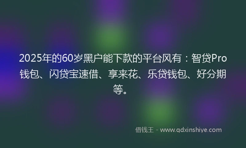 2025年的60岁黑户能下款的平台风有：智贷Pro钱包、闪贷宝速借、享来花、乐贷钱包、好分期等。