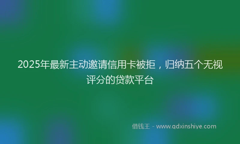 2025年最新主动邀请信用卡被拒，归纳五个无视评分的贷款平台