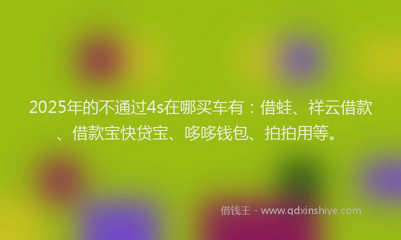 2025年的不通过4s在哪买车有：借蛙、祥云借款、借款宝快贷宝、哆哆钱包、拍拍用等。