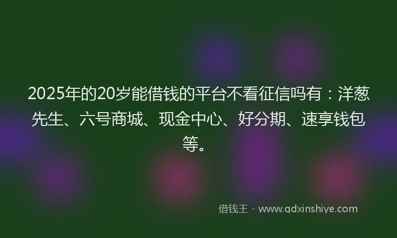 2025年的20岁能借钱的平台不看征信吗有：洋葱先生、六号商城、现金中心、好分期、速享钱包等。