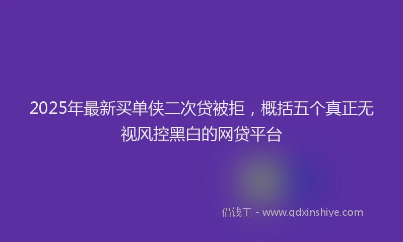 2025年最新买单侠二次贷被拒，概括五个真正无视风控黑白的网贷平台