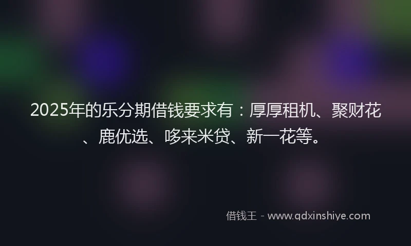 2025年的乐分期借钱要求有：厚厚租机、聚财花、鹿优选、哆来米贷、新一花等。