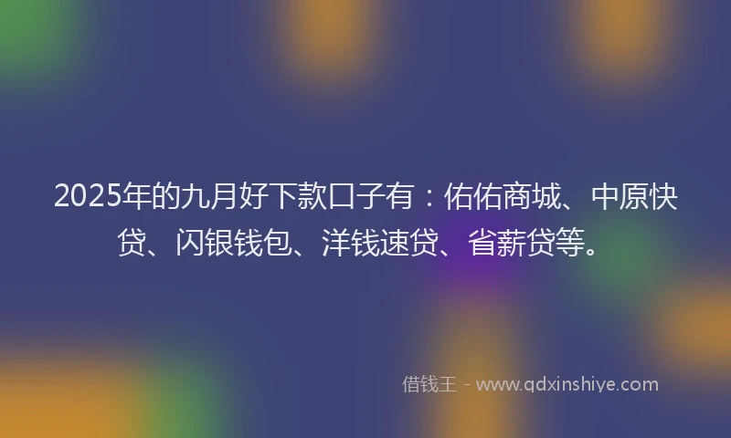 2025年的九月好下款口子有：佑佑商城、中原快贷、闪银钱包、洋钱速贷、省薪贷等。