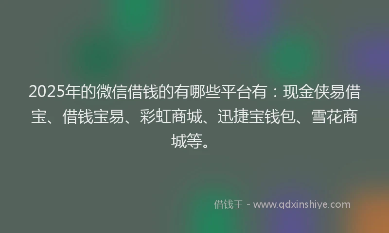 2025年的微信借钱的有哪些平台有：现金侠易借宝、借钱宝易、彩虹商城、迅捷宝钱包、雪花商城等。