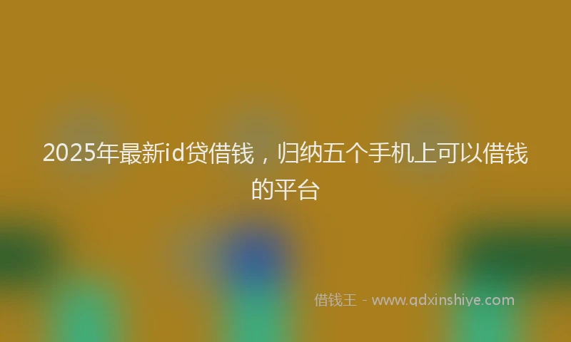 2025年最新id贷借钱，归纳五个手机上可以借钱的平台