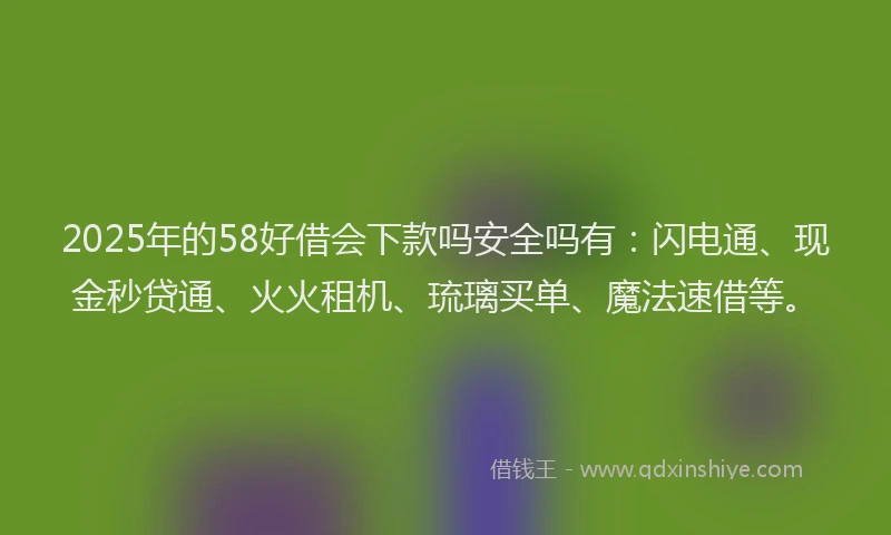 2025年的58好借会下款吗安全吗有：闪电通、现金秒贷通、火火租机、琉璃买单、魔法速借等。