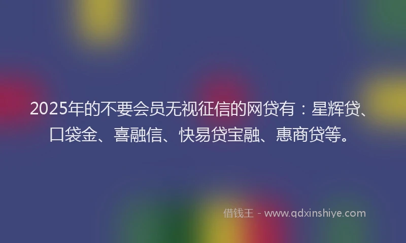 2025年的不要会员无视征信的网贷有：星辉贷、口袋金、喜融信、快易贷宝融、惠商贷等。