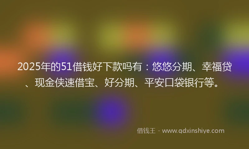 2025年的51借钱好下款吗有：悠悠分期、幸福贷、现金侠速借宝、好分期、平安口袋银行等。