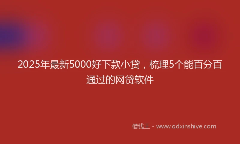 2025年最新5000好下款小贷，梳理5个能百分百通过的网贷软件