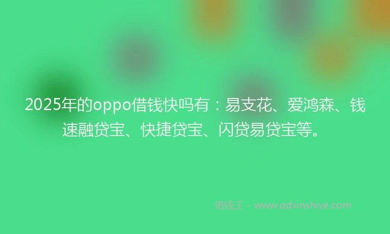 2025年的oppo借钱快吗有：易支花、爱鸿森、钱速融贷宝、快捷贷宝、闪贷易贷宝等。