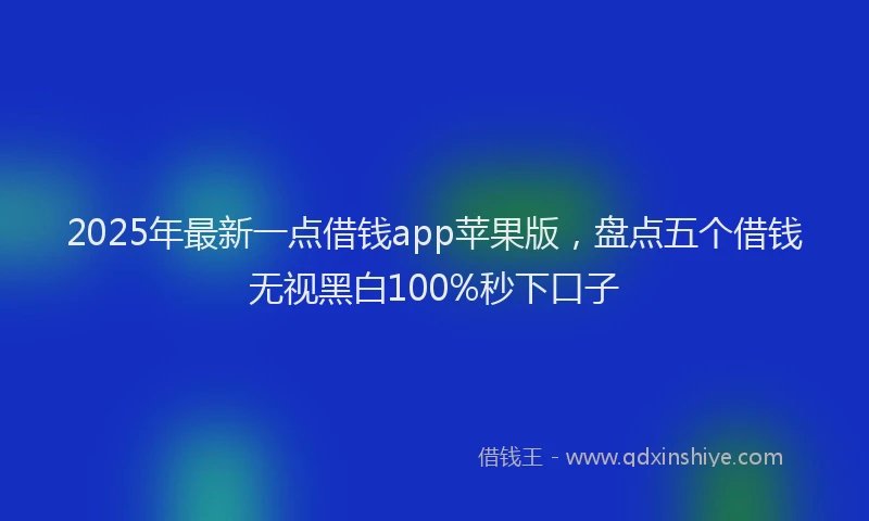 2025年最新一点借钱app苹果版，盘点五个借钱无视黑白100%秒下口子