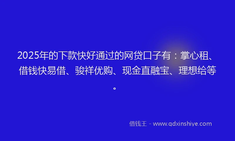 2025年的下款快好通过的网贷口子有：掌心租、借钱快易借、骏祥优购、现金直融宝、理想给等。