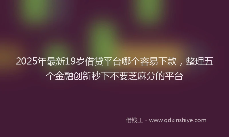 2025年最新19岁借贷平台哪个容易下款，整理五个金融创新秒下不要芝麻分的平台