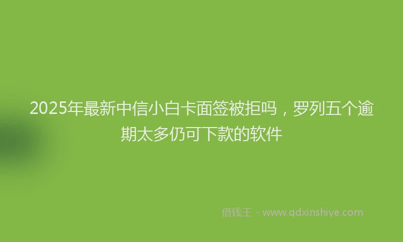 2025年最新中信小白卡面签被拒吗，罗列五个逾期太多仍可下款的软件