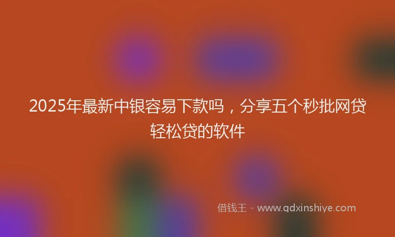2025年最新中银容易下款吗，分享五个秒批网贷轻松贷的软件