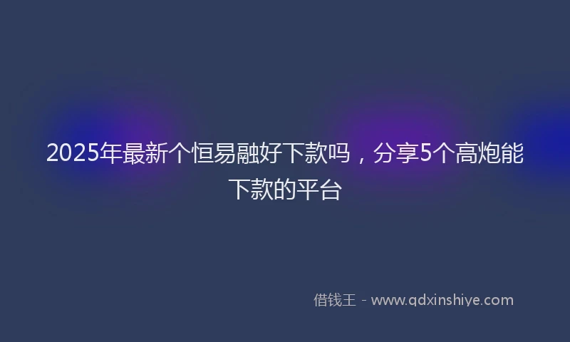 2025年最新个恒易融好下款吗，分享5个高炮能下款的平台