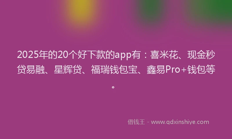 2025年的20个好下款的app有：喜米花、现金秒贷易融、星辉贷、福瑞钱包宝、鑫易Pro+钱包等。