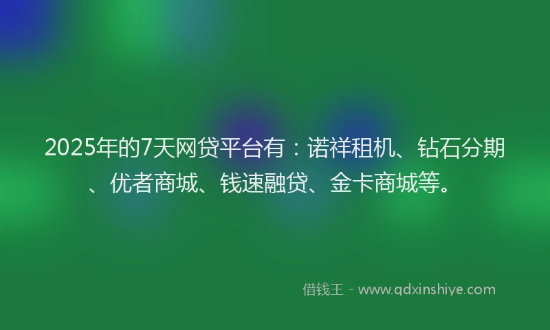 2025年的7天网贷平台有：诺祥租机、钻石分期、优者商城、钱速融贷、金卡商城等。