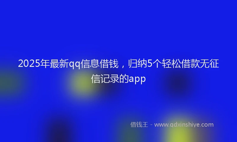 2025年最新qq信息借钱，归纳5个轻松借款无征信记录的app