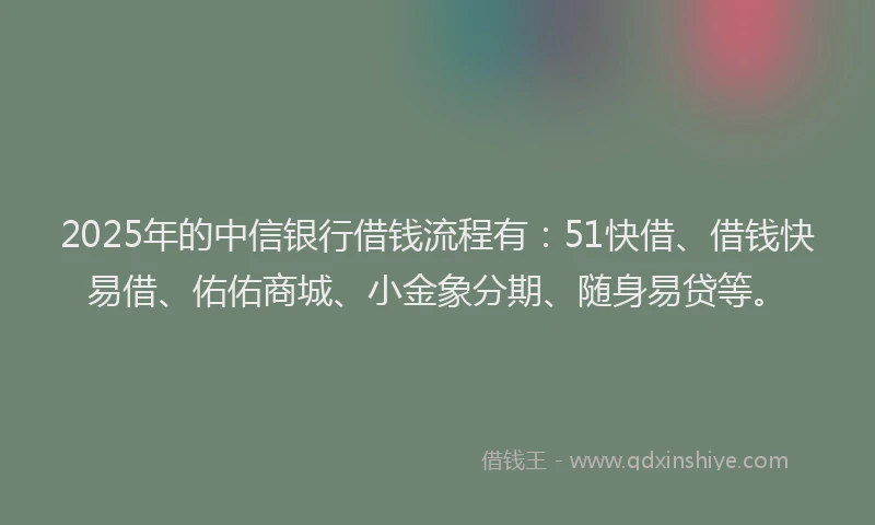 2025年的中信银行借钱流程有：51快借、借钱快易借、佑佑商城、小金象分期、随身易贷等。