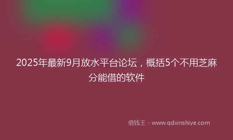 2025年最新9月放水平台论坛，概括5个不用芝麻分能借的软件