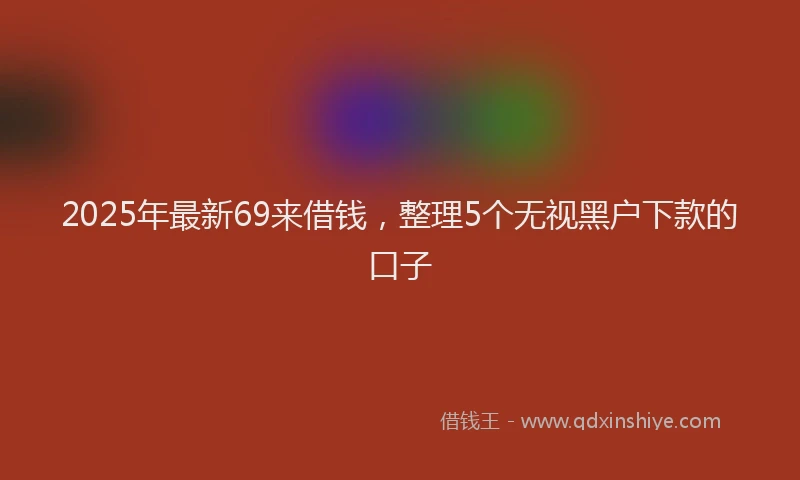 2025年最新69来借钱，整理5个无视黑户下款的口子
