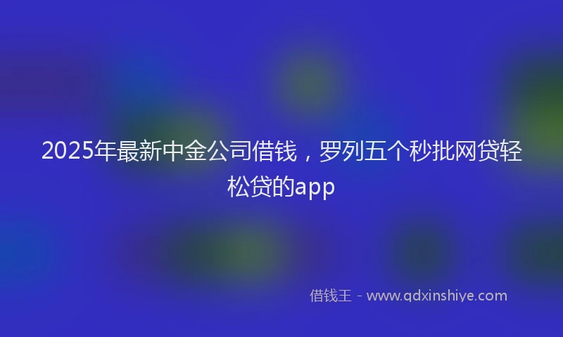 2025年最新中金公司借钱，罗列五个秒批网贷轻松贷的app