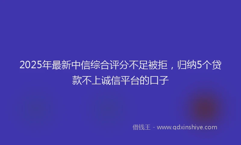 2025年最新中信综合评分不足被拒，归纳5个贷款不上诚信平台的口子