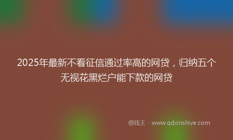 2025年最新不看征信通过率高的网贷，归纳五个无视花黑烂户能下款的网贷
