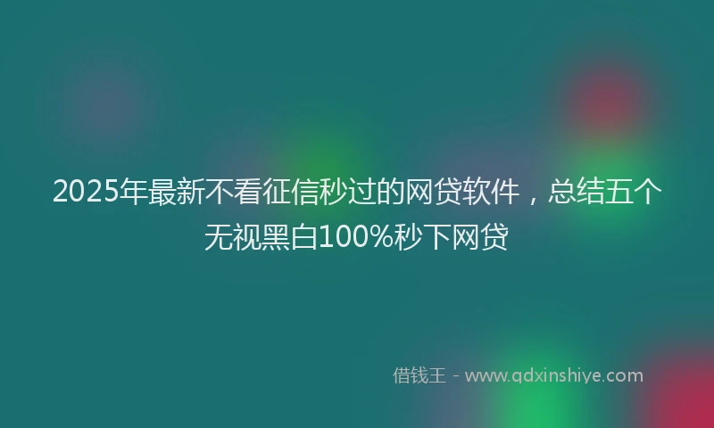 2025年最新不看征信秒过的网贷软件，总结五个无视黑白100%秒下网贷