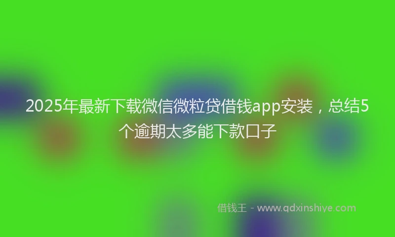 2025年最新下载微信微粒贷借钱app安装，总结5个逾期太多能下款口子