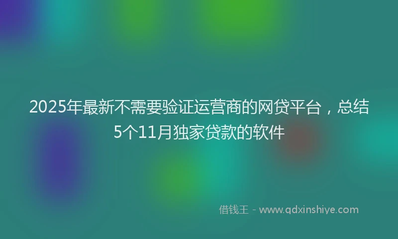 2025年最新不需要验证运营商的网贷平台，总结5个11月独家贷款的软件