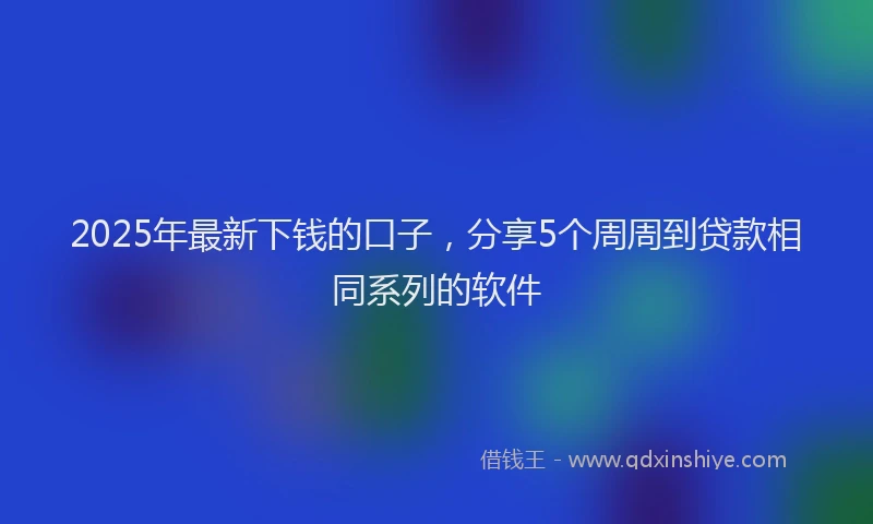 2025年最新下钱的口子，分享5个周周到贷款相同系列的软件